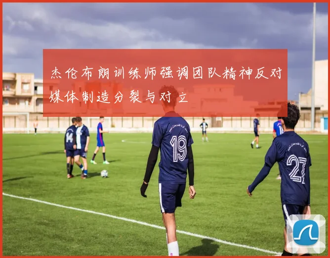 杰伦布朗训练师强调团队精神反对媒体制造分裂与对立