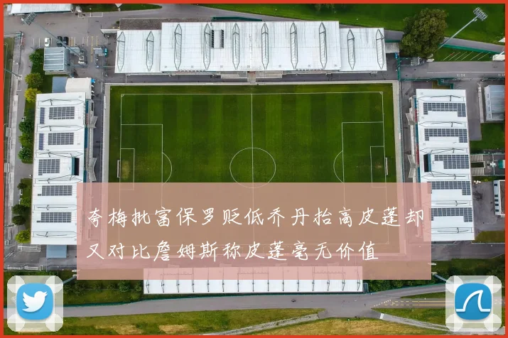 夸梅批富保罗贬低乔丹抬高皮蓬却又对比詹姆斯称皮蓬毫无价值