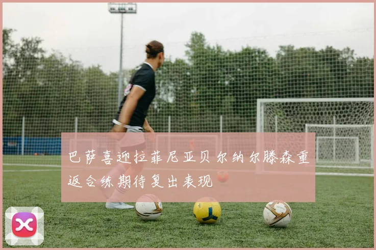 巴萨喜迎拉菲尼亚贝尔纳尔滕森重返合练期待复出表现