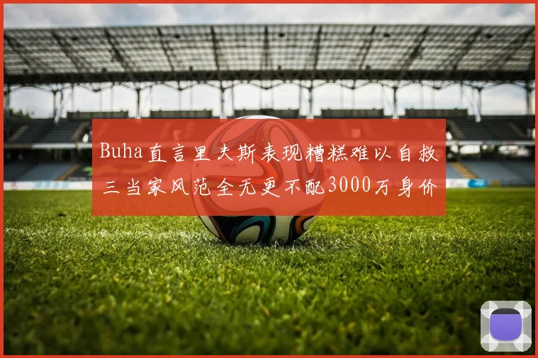 Buha直言里夫斯表现糟糕难以自救三当家风范全无更不配3000万身价