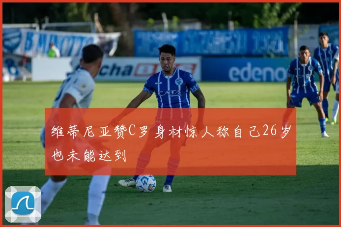 维蒂尼亚赞C罗身材惊人称自己26岁也未能达到