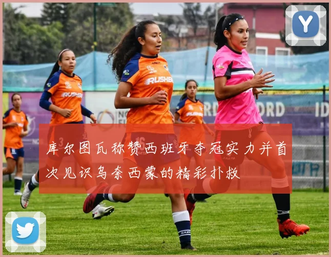 库尔图瓦称赞西班牙夺冠实力并首次见识乌奈西蒙的精彩扑救
