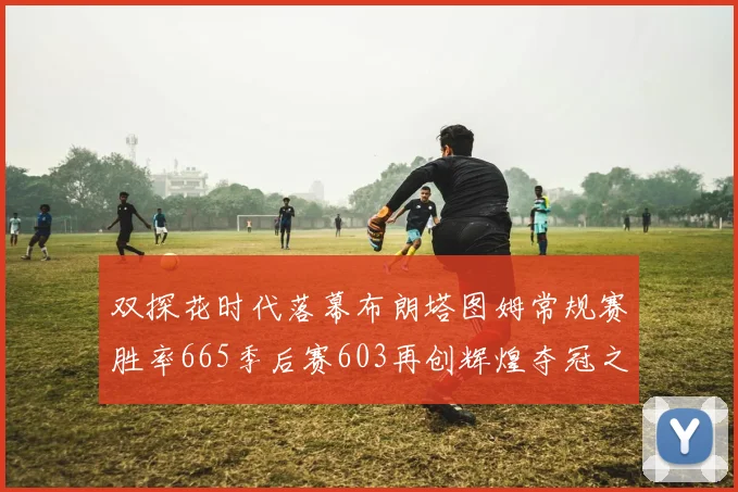 双探花时代落幕布朗塔图姆常规赛胜率665季后赛603再创辉煌夺冠之路