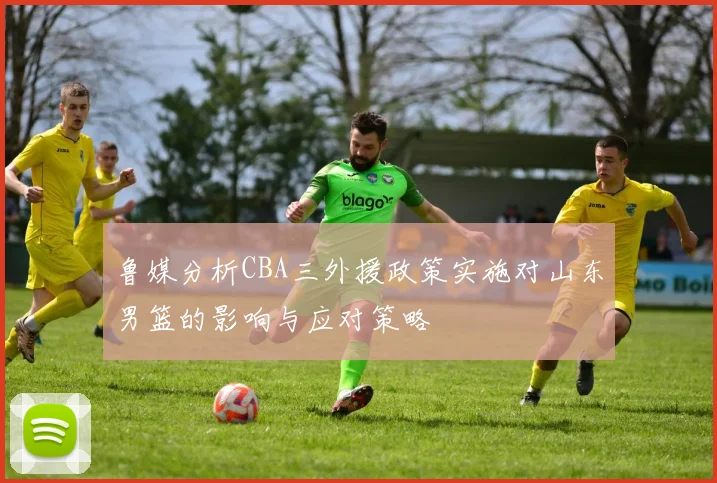 鲁媒分析CBA三外援政策实施对山东男篮的影响与应对策略