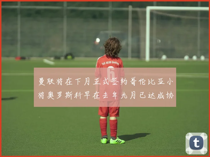 曼联将在下月正式签约哥伦比亚小将奥罗斯科早在去年九月已达成协议