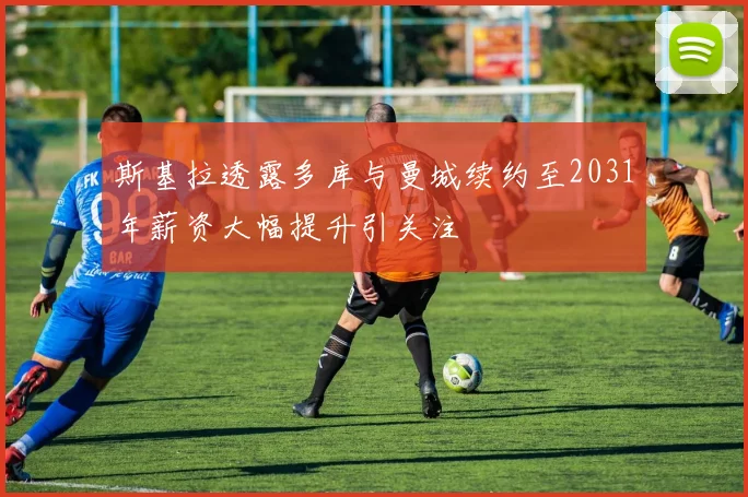 斯基拉透露多库与曼城续约至2031年薪资大幅提升引关注