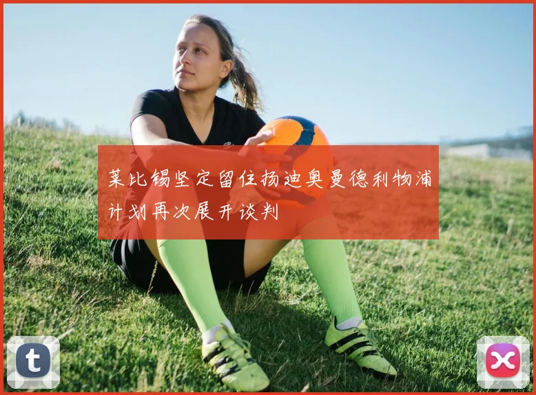 莱比锡坚定留住扬迪奥曼德利物浦计划再次展开谈判