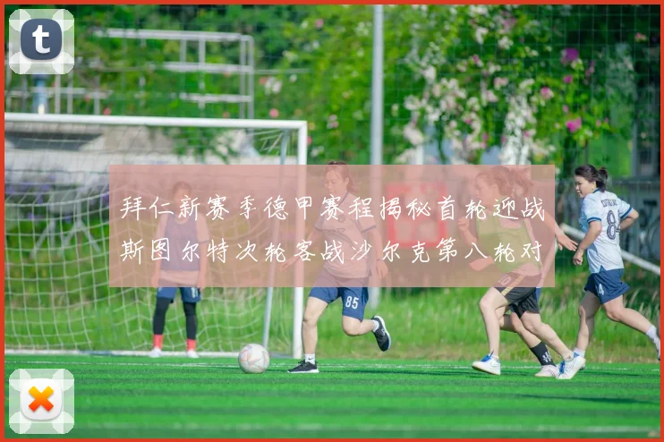 拜仁新赛季德甲赛程揭秘首轮迎战斯图尔特次轮客战沙尔克第八轮对决多特蒙德
