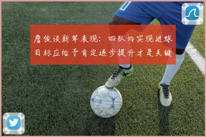 詹俊谈新军表现：四队均实现进球目标应给予肯定逐步提升才是关键