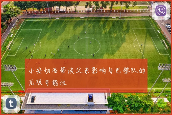 小安切洛蒂谈父亲影响与巴黎队的无限可能性