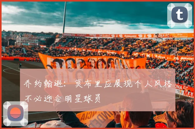乔约翰逊：莫布里应展现个人风格不必迎合明星球员